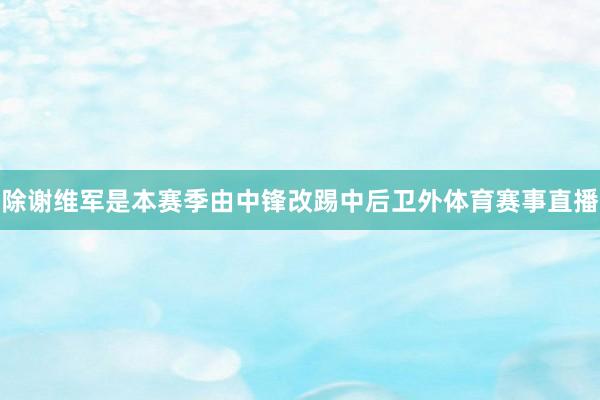 除谢维军是本赛季由中锋改踢中后卫外体育赛事直播