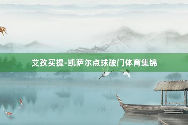 艾孜买提-凯萨尔点球破门体育集锦