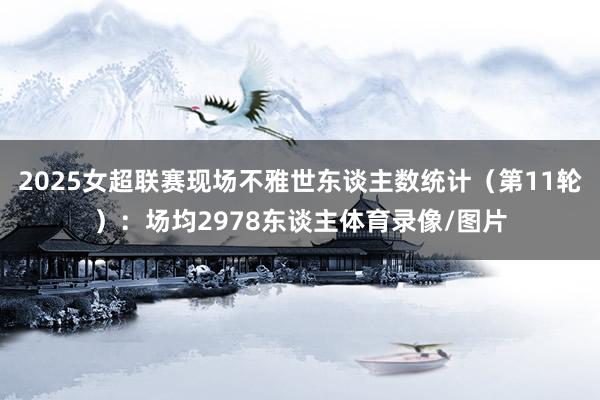 2025女超联赛现场不雅世东谈主数统计（第11轮）：场均2978东谈主体育录像/图片