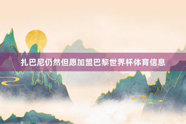 扎巴尼仍然但愿加盟巴黎世界杯体育信息