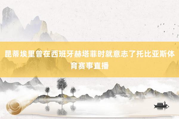 昆蒂埃里曾在西班牙赫塔菲时就意志了托比亚斯体育赛事直播