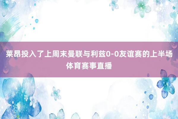 莱昂投入了上周末曼联与利兹0-0友谊赛的上半场体育赛事直播