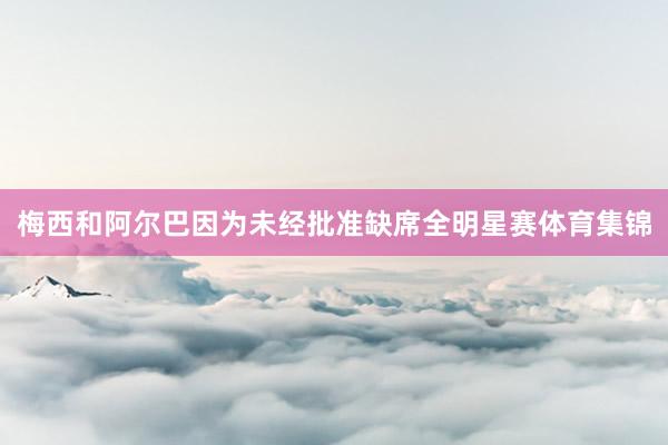 梅西和阿尔巴因为未经批准缺席全明星赛体育集锦