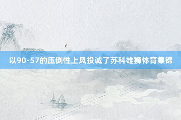 以90-57的压倒性上风投诚了苏科雄狮体育集锦
