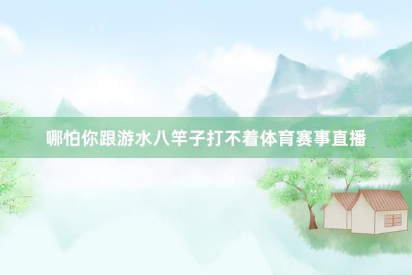 哪怕你跟游水八竿子打不着体育赛事直播