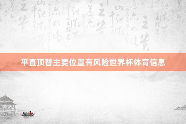 平直顶替主要位置有风险世界杯体育信息