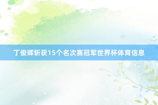 丁俊晖斩获15个名次赛冠军世界杯体育信息