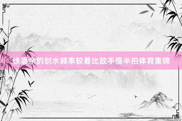 徐嘉余的划水频率较着比敌手慢半拍体育集锦