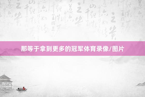 那等于拿到更多的冠军体育录像/图片