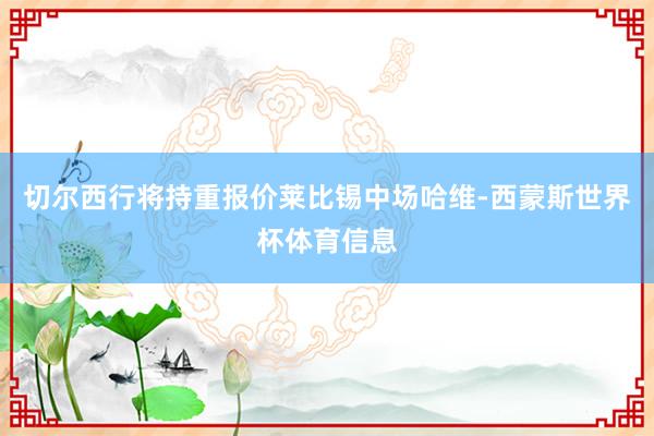 切尔西行将持重报价莱比锡中场哈维-西蒙斯世界杯体育信息