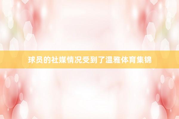 球员的社媒情况受到了温雅体育集锦