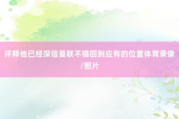 评释他已经深信曼联不错回到应有的位置体育录像/图片