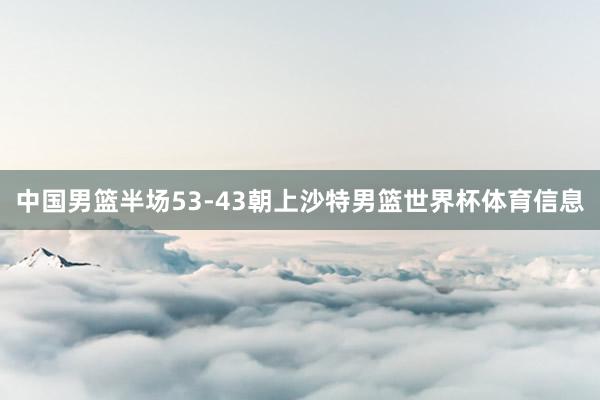 中国男篮半场53-43朝上沙特男篮世界杯体育信息