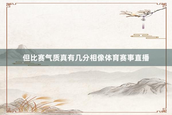 但比赛气质真有几分相像体育赛事直播