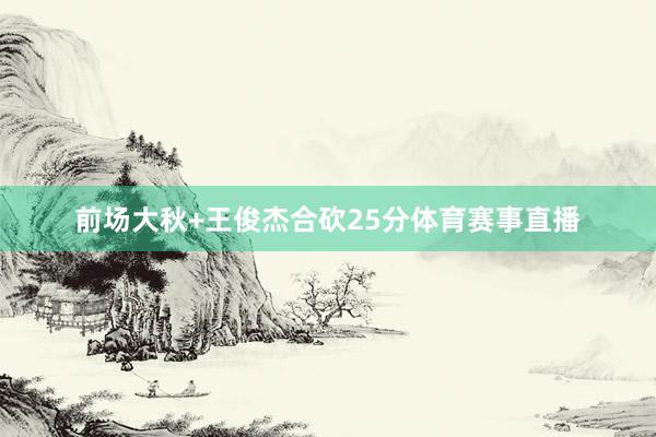 前场大秋+王俊杰合砍25分体育赛事直播