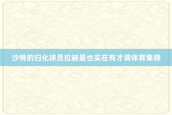 沙特的归化球员拉赫曼也实在有才调体育集锦