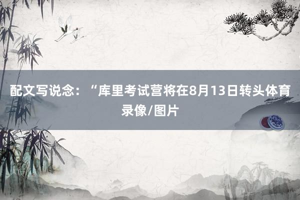 配文写说念：“库里考试营将在8月13日转头体育录像/图片