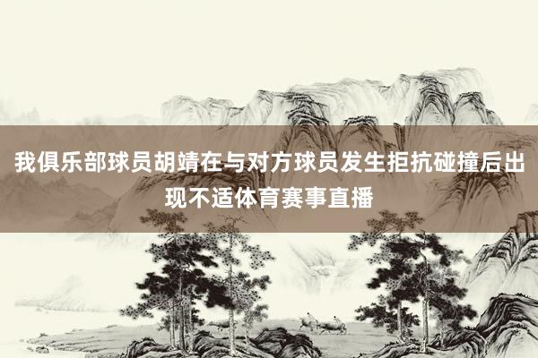 我俱乐部球员胡靖在与对方球员发生拒抗碰撞后出现不适体育赛事直播