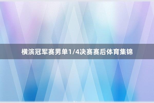 横滨冠军赛男单1/4决赛赛后体育集锦