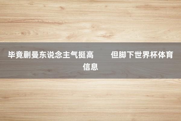 毕竟蒯曼东说念主气挺高        但脚下世界杯体育信息