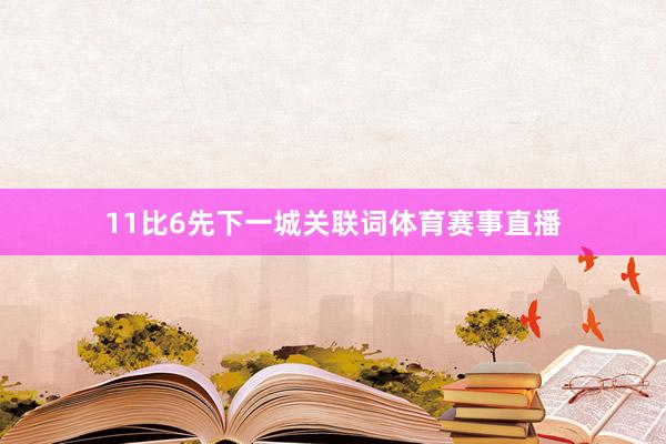11比6先下一城关联词体育赛事直播
