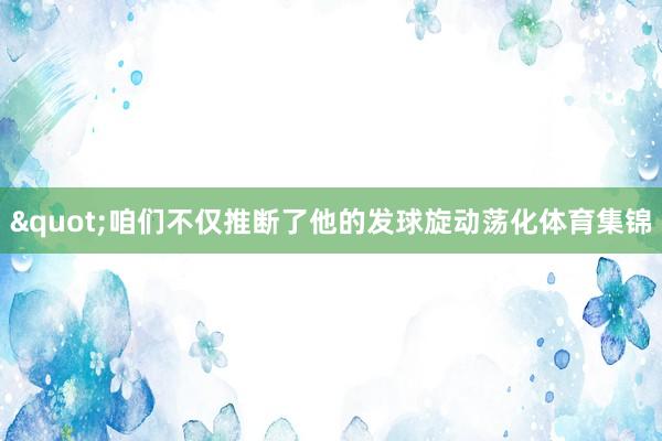 "咱们不仅推断了他的发球旋动荡化体育集锦