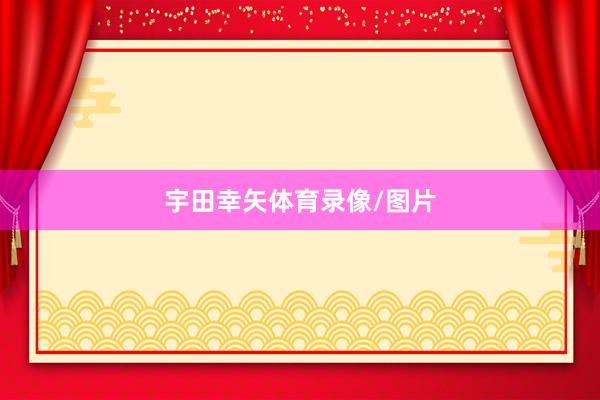 宇田幸矢体育录像/图片