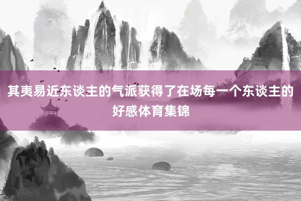 其夷易近东谈主的气派获得了在场每一个东谈主的好感体育集锦