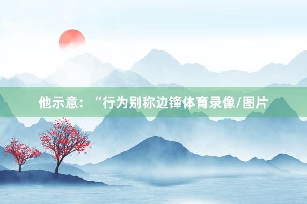 他示意:“行为别称边锋体育录像/图片
