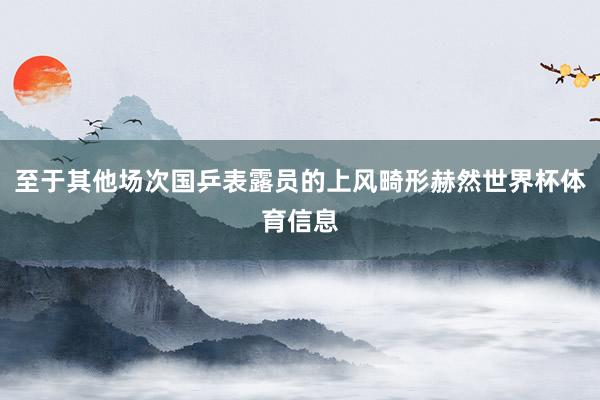 至于其他场次国乒表露员的上风畸形赫然世界杯体育信息