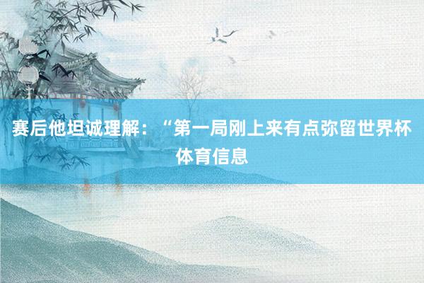 赛后他坦诚理解：“第一局刚上来有点弥留世界杯体育信息