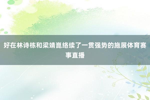 好在林诗栋和梁靖崑络续了一贯强势的施展体育赛事直播