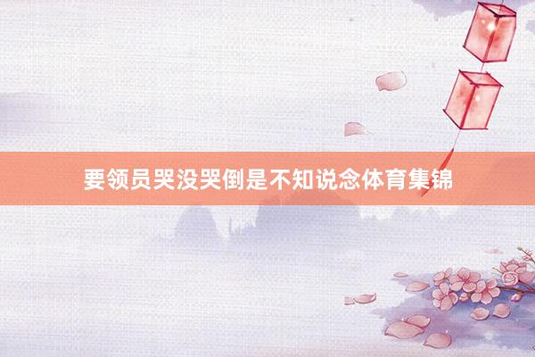 要领员哭没哭倒是不知说念体育集锦