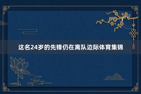 这名24岁的先锋仍在离队边际体育集锦