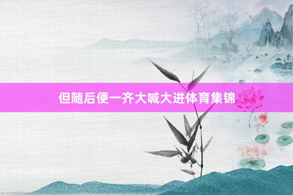 但随后便一齐大喊大进体育集锦
