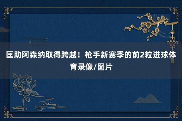 匡助阿森纳取得跨越!枪手新赛季的前2粒进球体育录像/图片