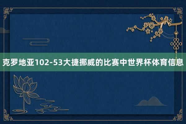 克罗地亚102-53大捷挪威的比赛中世界杯体育信息