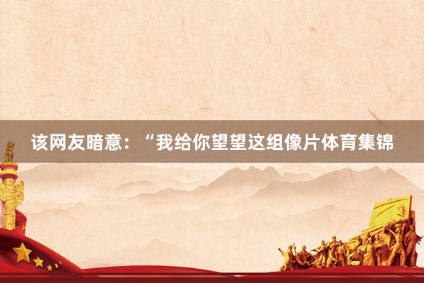 该网友暗意：“我给你望望这组像片体育集锦