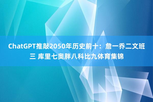 ChatGPT推敲2050年历史前十：詹一乔二文班三 库里七奥胖八科比九体育集锦