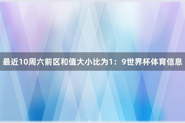 最近10周六前区和值大小比为1：9世界杯体育信息