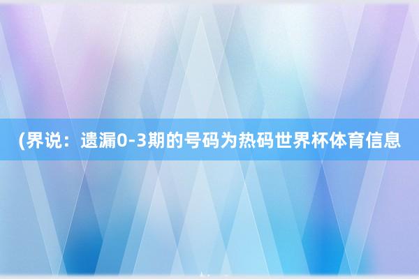 (界说：遗漏0-3期的号码为热码世界杯体育信息