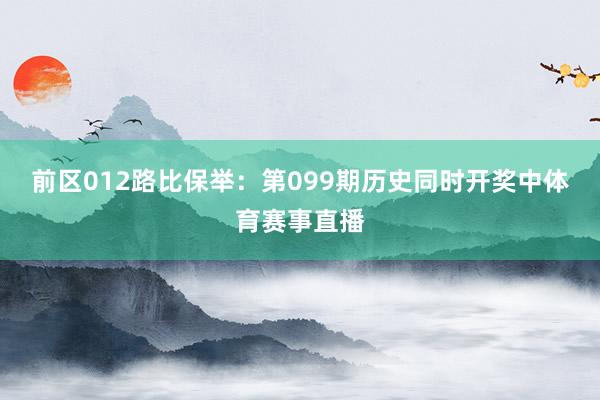 前区012路比保举：第099期历史同时开奖中体育赛事直播
