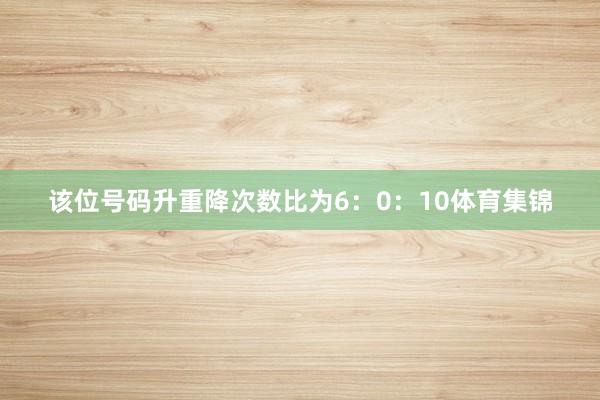 该位号码升重降次数比为6：0：10体育集锦