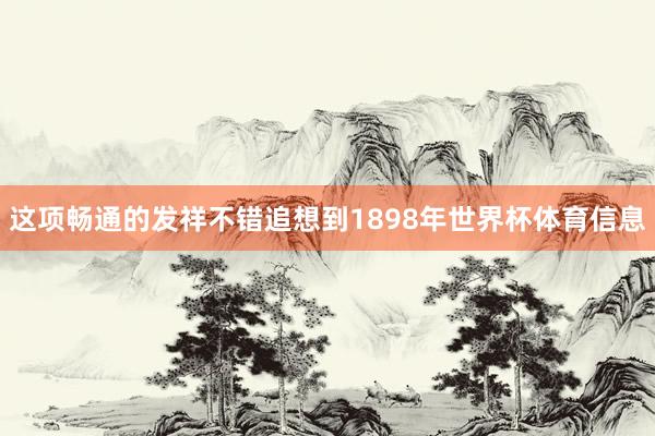 这项畅通的发祥不错追想到1898年世界杯体育信息