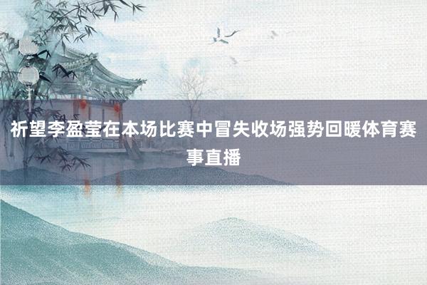 祈望李盈莹在本场比赛中冒失收场强势回暖体育赛事直播