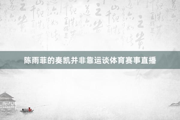 陈雨菲的奏凯并非靠运谈体育赛事直播