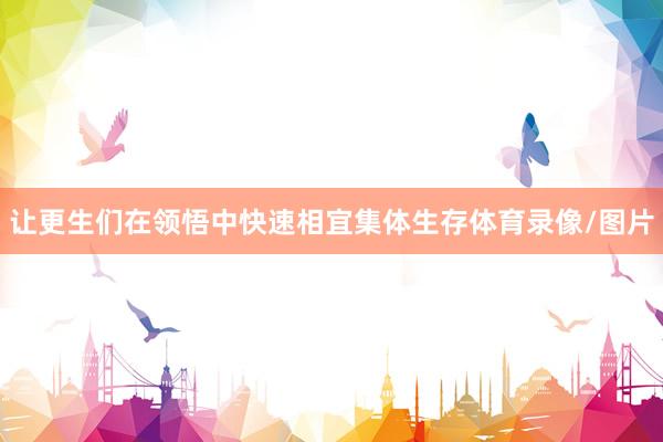 让更生们在领悟中快速相宜集体生存体育录像/图片