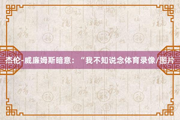 杰伦-威廉姆斯暗意：“我不知说念体育录像/图片