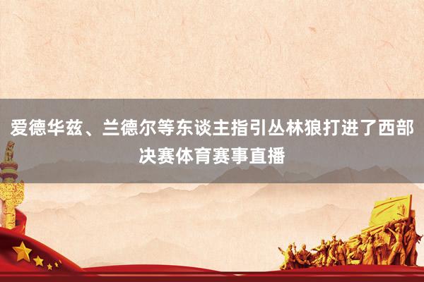 爱德华兹、兰德尔等东谈主指引丛林狼打进了西部决赛体育赛事直播