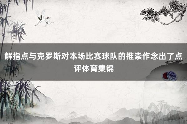 解指点与克罗斯对本场比赛球队的推崇作念出了点评体育集锦